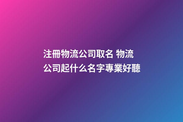 注冊物流公司取名 物流公司起什么名字專業好聽-第1張-公司起名-玄機派